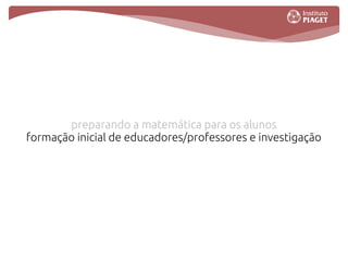 preparando a matemática para os alunos
formação inicial de educadores/professores e investigação
                    interacções na aula
           tecnologia e ensino da matemática
 
