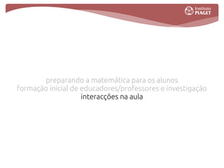 preparando a matemática para os alunos
formação inicial de educadores/professores e investigação
                    interacções na aula
           tecnologia e ensino da matemática
 