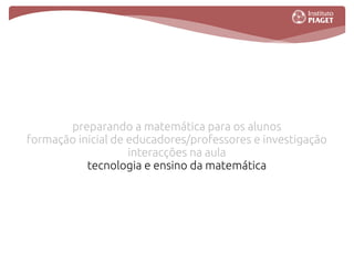 preparando a matemática para os alunos
formação inicial de educadores/professores e investigação
                    interacções na aula
           tecnologia e ensino da matemática
 