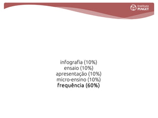 infografia (10%)
    ensaio (10%)
apresentação (10%)
micro-ensino (10%)
 frequência (60%)
 