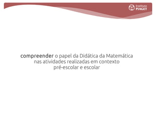 compreender o papel da Didática da Matemática
    nas atividades realizadas em contexto
             pré-escolar e escolar
 