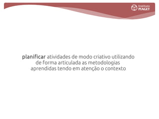 planificar atividades de modo criativo utilizando
      de forma articulada as metodologias
   aprendidas tendo em atenção o contexto
 