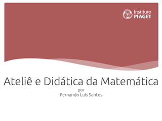 Ateliê e Didática da Matemática
                  por
           Fernando Luís Santos
 