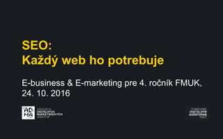 SEO:
Každý web ho potrebuje
E-business & E-marketing pre 4. ročník FMUK,
24. 10. 2016
 