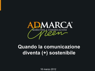 Quando la comunicazione
 diventa (+) sostenibile


        16 marzo 2012
 