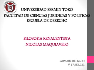 ADMARYDELGADO
V-17.854.733
UNIVERSIDAD FERMIN TORO
FACULTAD DE CIENCIAS JURIDICAS Y POLITICAS
ESCUELA DE DERECHO
FILOSOFIA RENACENTISTA
NICOLAS MAQUIAVELO
 