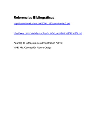 Referencias Bibliográficas:
http://fcaenlinea1.unam.mx/2006/1130/docs/unidad7.pdf
http://www.memoria.fahce.unlp.edu.ar/art_revistas/pr.884/pr.884.pdf
Apuntes de la Maestra de Administración Activa:
MAE. Ma. Concepción Alonso Ortega
 