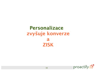Personalizace
zvyšuje konverze
        a
      ZISK



       16
 