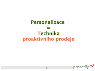 Personalizace
         =
     Technika
proaktivního prodeje




         5
 
