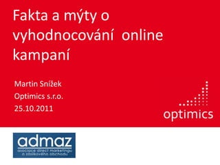 Fakta a mýty o
vyhodnocování online
kampaní
Martin Snížek
Optimics s.r.o.
25.10.2011
 