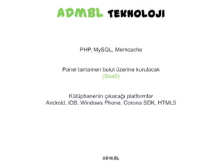 admbl Teknoloji
admbl
PHP, MySQL, Memcache
Panel tamamen bulut üzerine kurulacak
(SaaS)
Kütüphanenin çıkacağı platformlar
Android, iOS, Windows Phone, Corona SDK, HTML5
 