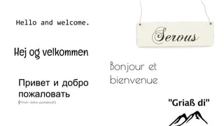 Hello and welcome.
Hej og velkommen
Привет и добро
пожаловать
(Privet i dobro pozhalovat')
Bonjour et
bienvenue
 