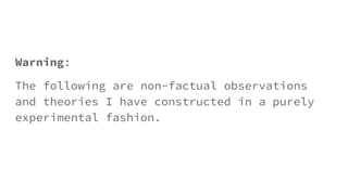 Warning:
The following are non-factual observations
and theories I have constructed in a purely
experimental fashion.
 