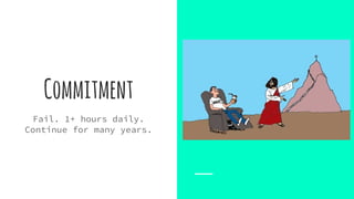 Commitment
Fail. 1+ hours daily.
Continue for many years.
 