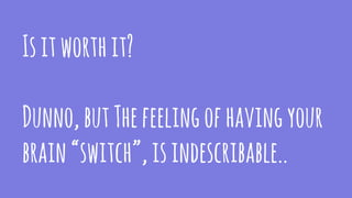 Isitworthit?
Dunno,butThefeelingofhavingyour
brain“switch”,isindescribable..
 