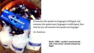 Berlin, 2009 - couldn’t communicate
with a taxi driver, almost missed my
flight.
 