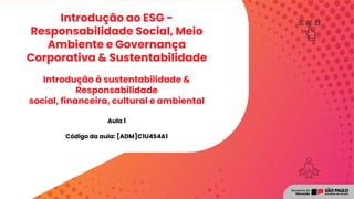 Introdução à sustentabilidade &
Responsabilidade
social, financeira, cultural e ambiental
Código da aula: [ADM]C1U4S4A1
Introdução ao ESG -
Responsabilidade Social, Meio
Ambiente e Governança
Corporativa & Sustentabilidade
Aula 1
 