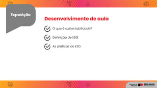 Exposição
Desenvolvimento de aula
O que é sustentabilidade?
Definição de ESG.
As práticas de ESG.
 
