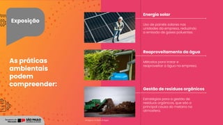 Exposição
Uso de painéis solares nas
unidades da empresa, reduzindo
a emissão de gases poluentes.
Métodos para tratar e
reaproveitar a água na empresa.
Estratégias para a gestão de
resíduos orgânicos, que são a
principal causa do metano na
atmosfera.
As práticas
ambientais
podem
compreender:
Energia solar
Reaproveitamento da água
Gestão de resíduos orgânicos
Imagens: © Getty Images
 