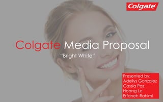 Colgate Media Proposal
“Bright White”
Presented by:
Adellys Gonzalez
Cassia Paz
Hoang Le
Erfaneh Rahimi
 