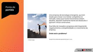 Ponto de
partida
Uma empresa de tecnologia emergente, que tem
lutado para inovar e se manter competitiva no
mercado, notou que muitos funcionários evitam
desafios, desistem facilmente diante de obstáculos e
ignoram críticas construtivas.
Essa falta de inovação e progresso está impactando
negativamente a competitividade e o crescimento da
empresa.
Onde está o problema?
© Getty Images
Situação fictícia elaborada especialmente para o curso.
 