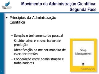 • Princípios da Administração
Científica
– Seleção e treinamento de pessoal
– Salários altos e custos baixos de
produção
– Identificação da melhor maneira de
executar tarefas
– Cooperação entre administração e
trabalhadores
14
Movimento da Administração Científica:
Segunda Fase
 