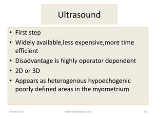 Ultrasound
• First step
• Widely available,less expensive,more time
efficient
• Disadvantage is highly operator dependent
• 2D or 3D
• Appears as heterogenous hypoechogenic
poorly defined areas in the myometrium
9 March 2017 drrejimohan@gmail.com 14
 
