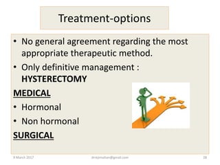 Treatment-options
• No general agreement regarding the most
appropriate therapeutic method.
• Only definitive management :
HYSTERECTOMY
MEDICAL
• Hormonal
• Non hormonal
SURGICAL
9 March 2017 drrejimohan@gmail.com 28
 