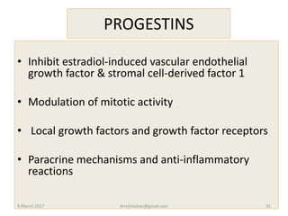 PROGESTINS
• Inhibit estradiol-induced vascular endothelial
growth factor & stromal cell-derived factor 1
• Modulation of mitotic activity
• Local growth factors and growth factor receptors
• Paracrine mechanisms and anti-inflammatory
reactions
9 March 2017 drrejimohan@gmail.com 31
 