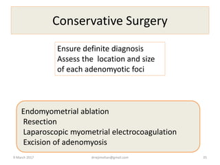 Conservative Surgery
Endomyometrial ablation
Resection
Laparoscopic myometrial electrocoagulation
Excision of adenomyosis
Ensure definite diagnosis
Assess the location and size
of each adenomyotic foci
9 March 2017 drrejimohan@gmail.com 35
 
