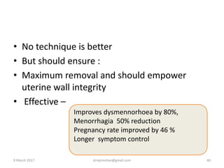 • No technique is better
• But should ensure :
• Maximum removal and should empower
uterine wall integrity
• Effective –
Improves dysmennorhoea by 80%,
Menorrhagia 50% reduction
Pregnancy rate improved by 46 %
Longer symptom control
9 March 2017 drrejimohan@gmail.com 40
 