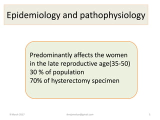 Epidemiology and pathophysiology
Predominantly affects the women
in the late reproductive age(35-50)
30 % of population
70% of hysterectomy specimen
9 March 2017 drrejimohan@gmail.com 5
 