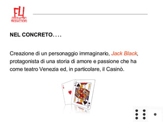 NEL CONCRETO ….  Creazione di un personaggio immaginario,  Jack Black , protagonista di una storia di amore e passione che ha come teatro Venezia ed, in particolare, il Casinò.  