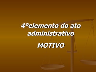 4ºelemento do ato administrativo MOTIVO 