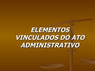 ELEMENTOS VINCULADOS DO ATO ADMINISTRATIVO 