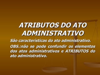 ATRIBUTOS DO ATO ADMINISTRATIVO São características do ato administrativo. OBS.:não se pode confundir os elementos dos atos administrativos e ATRIBUTOS do ato administrativo. 
