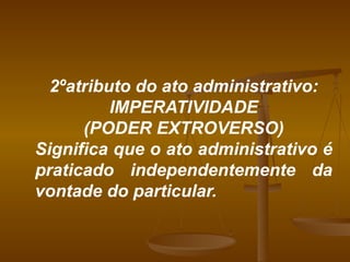 2ºatributo do ato administrativo: IMPERATIVIDADE (PODER EXTROVERSO) Significa que o ato administrativo é praticado independentemente da vontade do particular. 