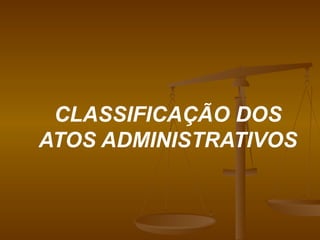 CLASSIFICAÇÃO DOS ATOS ADMINISTRATIVOS 