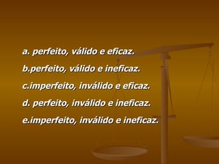 a. perfeito, válido e eficaz. b.perfeito, válido e ineficaz. c.imperfeito, inválido e eficaz. d. perfeito, inválido e ineficaz. e.imperfeito, inválido e ineficaz. 