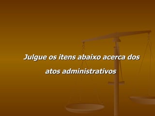 Julgue os itens abaixo acerca dos atos administrativos  