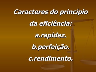 Caracteres do princípio da eficiência: a.rapidez. b.perfeição. c.rendimento. 
