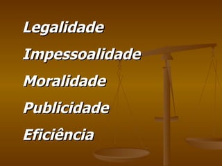 Legalidade Impessoalidade Moralidade Publicidade Eficiência 