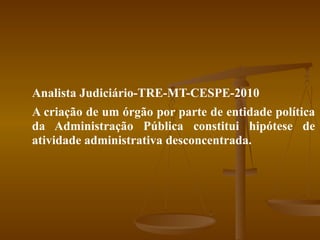 Analista Judiciário-TRE-MT-CESPE-2010 A criação de um órgão por parte de entidade política da Administração Pública constitui hipótese de atividade administrativa desconcentrada. 