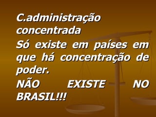 C.administração concentrada Só existe em países em que há concentração de poder. NÃO EXISTE NO BRASIL!!! 