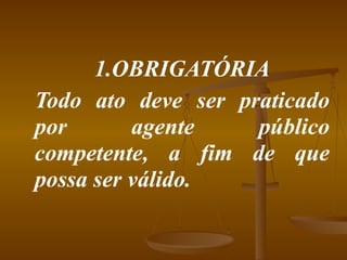 1.OBRIGATÓRIA Todo ato deve ser praticado por agente público competente, a fim de que possa ser válido. 