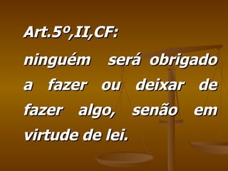 Art.5º,II,CF: ninguém  será obrigado a fazer ou deixar de fazer algo, senão em virtude de lei. 