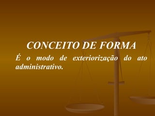 CONCEITO DE FORMA É o modo de exteriorização do ato administrativo. 