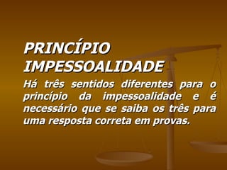 PRINCÍPIO IMPESSOALIDADE Há três sentidos diferentes para o princípio da impessoalidade e é necessário que se saiba os três para uma resposta correta em provas. 