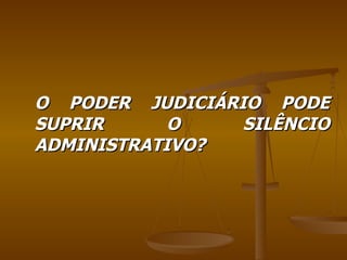 O PODER JUDICIÁRIO PODE SUPRIR O SILÊNCIO ADMINISTRATIVO? 