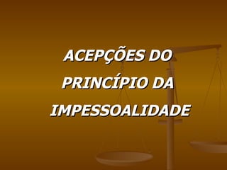 ACEPÇÕES DO  PRINCÍPIO DA  IMPESSOALIDADE 
